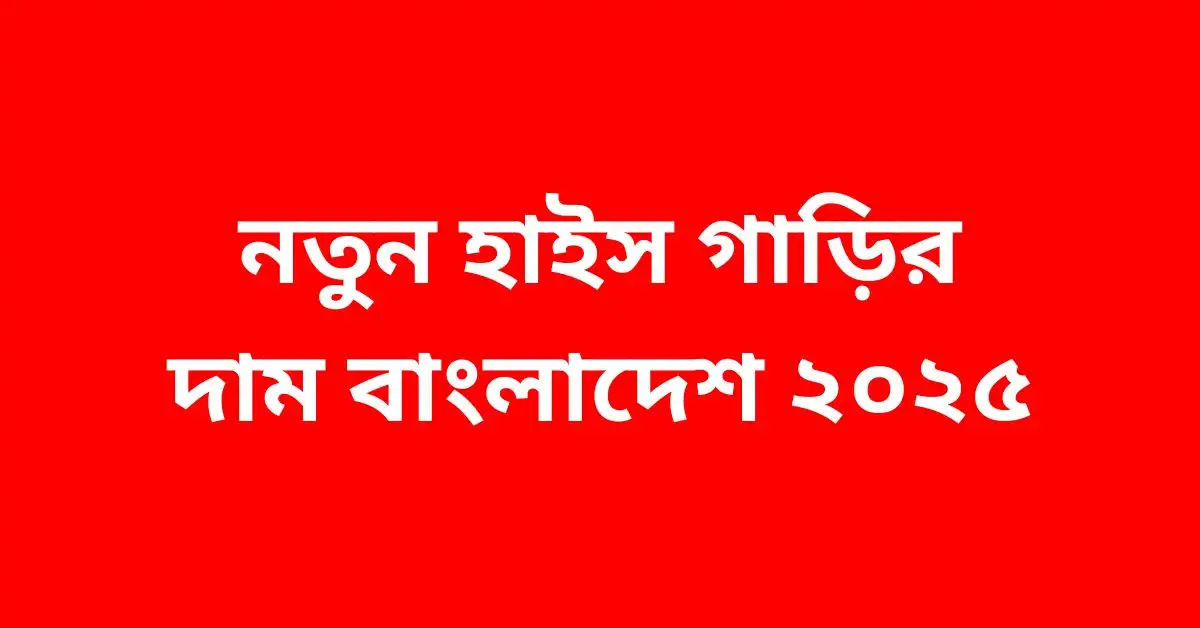 নতুন হাইস গাড়ির দাম বাংলাদেশ ২০২৫
